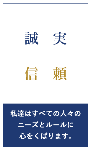 誠実 信頼 私達はすべての人々のニーズとルールに心をくばります。