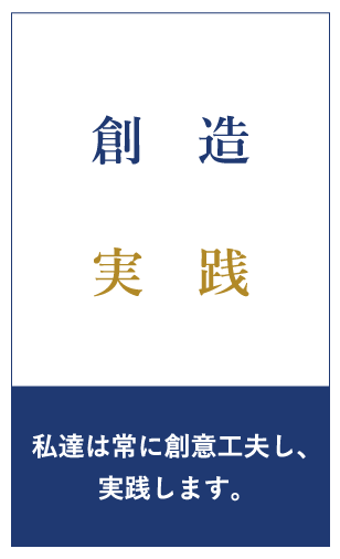 創造 実践 私達は常に創意工夫し、実践します。